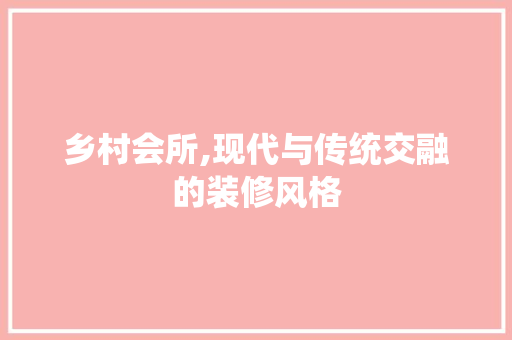 乡村会所,现代与传统交融的装修风格 乡村会所,现代与传统交融的装修风格 MI家装修攻略