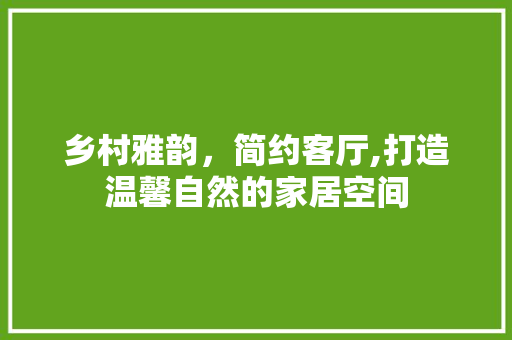 乡村雅韵，简约客厅,打造温馨自然的家居空间 乡村雅韵，简约客厅,打造温馨自然的家居空间 MI家设计百科