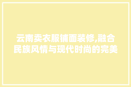 云南卖衣服铺面装修,融合民族风情与现代时尚的完美演绎 云南卖衣服铺面装修,融合民族风情与现代时尚的完美演绎 MI家设计指南