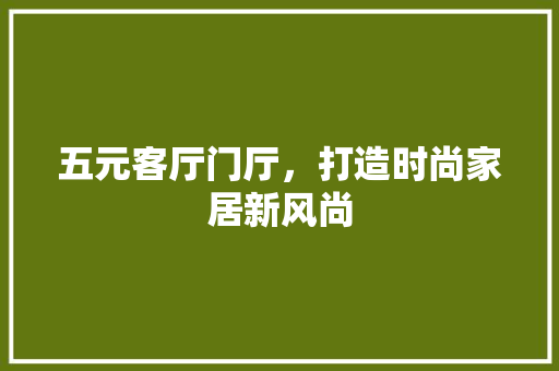 五元客厅门厅，打造时尚家居新风尚 五元客厅门厅，打造时尚家居新风尚 MI家公司推荐