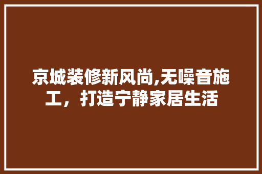 京城装修新风尚,无噪音施工,打造宁静家居生活 MI家设计指南 京城装修新风尚,无噪音施工,打造宁静家居生活 京城装修新风尚,无噪音施工,打造宁静家居生活 MI家设计指南