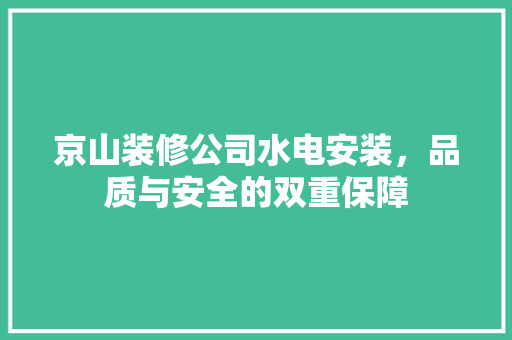 京山装修公司水电安装，品质与安全的双重保障 京山装修公司水电安装，品质与安全的双重保障 MI家装修攻略