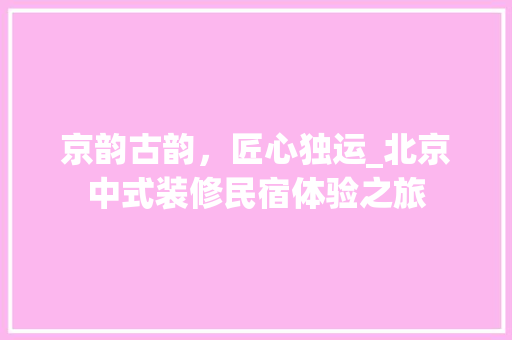 京韵古韵，匠心独运_北京中式装修民宿体验之旅 京韵古韵，匠心独运_北京中式装修民宿体验之旅 MI家装修经验