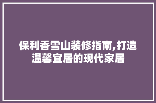 保利香雪山装修指南,打造温馨宜居的现代家居 保利香雪山装修指南,打造温馨宜居的现代家居 MI家公司推荐