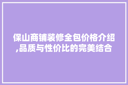保山商铺装修全包价格介绍,品质与性价比的完美结合 保山商铺装修全包价格介绍,品质与性价比的完美结合 MI家装修攻略