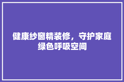 健康纱窗精装修，守护家庭绿色呼吸空间 健康纱窗精装修，守护家庭绿色呼吸空间 MI家装修经验