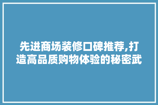 先进商场装修口碑推荐,打造高品质购物体验的秘密武器 先进商场装修口碑推荐,打造高品质购物体验的秘密武器 MI家设计指南