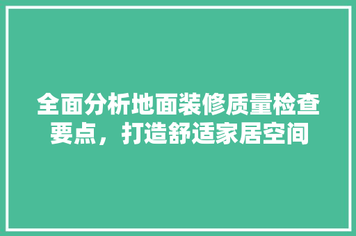 全面分析地面装修质量检查要点，打造舒适家居空间 全面分析地面装修质量检查要点，打造舒适家居空间 MI家装修经验