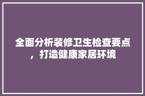 全面分析装修卫生检查要点，打造健康家居环境 全面分析装修卫生检查要点，打造健康家居环境 MI家装修经验