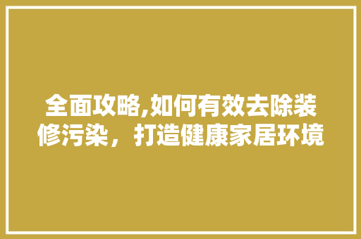 全面攻略,如何有效去除装修污染，打造健康家居环境 全面攻略,如何有效去除装修污染，打造健康家居环境 MI家设计百科