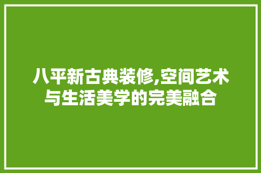 八平新古典装修,空间艺术与生活美学的完美融合 八平新古典装修,空间艺术与生活美学的完美融合 MI家公司推荐