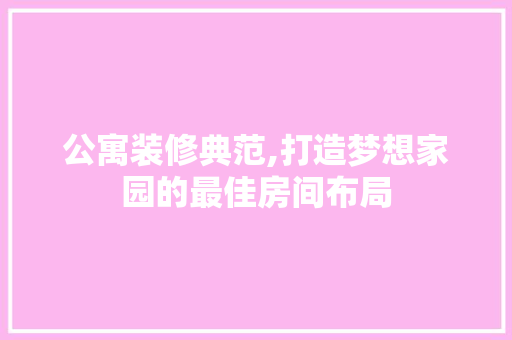 公寓装修典范,打造梦想家园的最佳房间布局 公寓装修典范,打造梦想家园的最佳房间布局 MI家装修经验