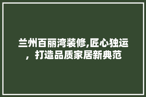 兰州百丽湾装修,匠心独运，打造品质家居新典范 兰州百丽湾装修,匠心独运，打造品质家居新典范 MI家设计百科