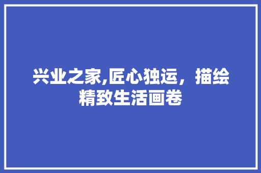 兴业之家,匠心独运，描绘精致生活画卷 兴业之家,匠心独运，描绘精致生活画卷 MI家公司推荐