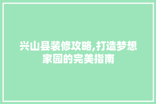 兴山县装修攻略,打造梦想家园的完美指南 兴山县装修攻略,打造梦想家园的完美指南 MI家设计百科