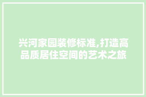 兴河家园装修标准,打造高品质居住空间的艺术之旅 兴河家园装修标准,打造高品质居住空间的艺术之旅 MI家设计指南