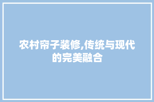农村帘子装修,传统与现代的完美融合 农村帘子装修,传统与现代的完美融合 MI家设计百科
