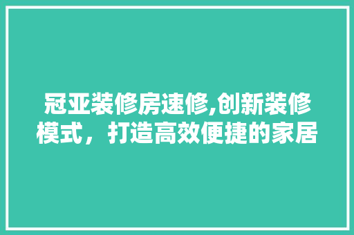 冠亚装修房速修,创新装修模式，打造高效便捷的家居体验 冠亚装修房速修,创新装修模式，打造高效便捷的家居体验 MI家设计指南