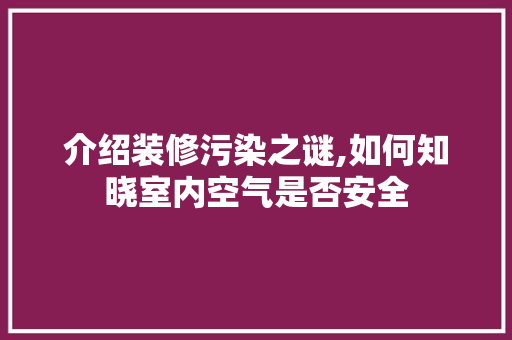 介绍装修污染之谜,如何知晓室内空气是否安全 介绍装修污染之谜,如何知晓室内空气是否安全 MI家设计指南