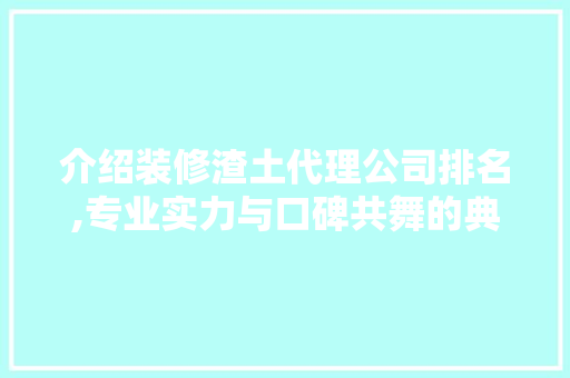 介绍装修渣土代理公司排名,专业实力与口碑共舞的典范 介绍装修渣土代理公司排名,专业实力与口碑共舞的典范 MI家装修攻略
