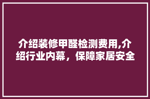 介绍装修甲醛检测费用,介绍行业内幕，保障家居安全 介绍装修甲醛检测费用,介绍行业内幕，保障家居安全 MI家装修经验