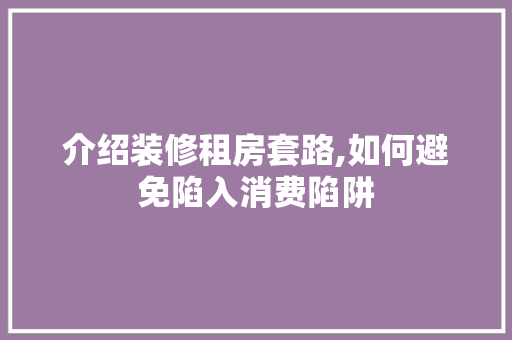 介绍装修租房套路,如何避免陷入消费陷阱 介绍装修租房套路,如何避免陷入消费陷阱 MI家公司推荐