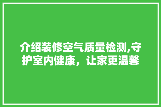 介绍装修空气质量检测,守护室内健康，让家更温馨 介绍装修空气质量检测,守护室内健康，让家更温馨 MI家设计百科
