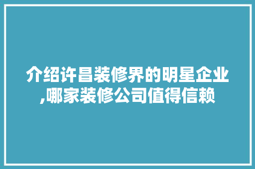 介绍许昌装修界的明星企业,哪家装修公司值得信赖 介绍许昌装修界的明星企业,哪家装修公司值得信赖 MI家装修经验