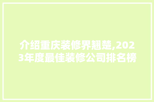 介绍重庆装修界翘楚,2023年度最佳装修公司排名榜单揭晓 介绍重庆装修界翘楚,2023年度最佳装修公司排名榜单揭晓 MI家装修经验