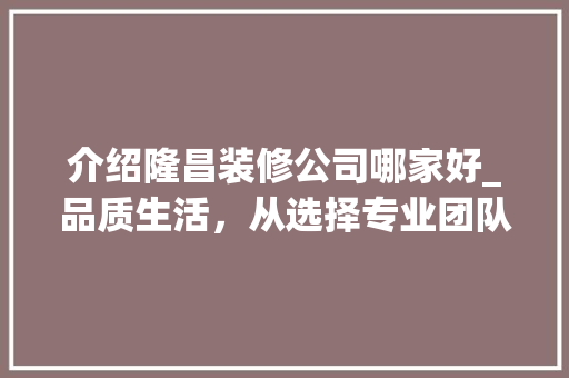 介绍隆昌装修公司哪家好_品质生活，从选择专业团队开始 介绍隆昌装修公司哪家好_品质生活，从选择专业团队开始 MI家装修经验