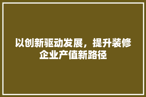 以创新驱动发展，提升装修企业产值新路径 以创新驱动发展，提升装修企业产值新路径 MI家设计百科