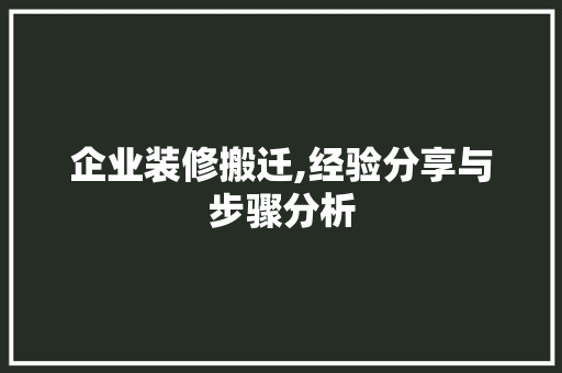 企业装修搬迁,经验分享与步骤分析 企业装修搬迁,经验分享与步骤分析 MI家设计指南