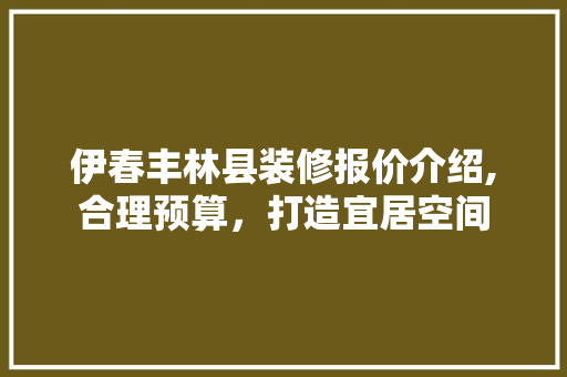 伊春丰林县装修报价介绍,合理预算，打造宜居空间 伊春丰林县装修报价介绍,合理预算，打造宜居空间 MI家装修经验