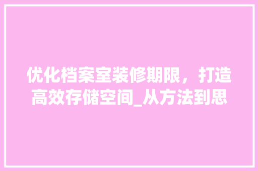 优化档案室装修期限，打造高效存储空间_从方法到思考 优化档案室装修期限，打造高效存储空间_从方法到思考 MI家设计百科