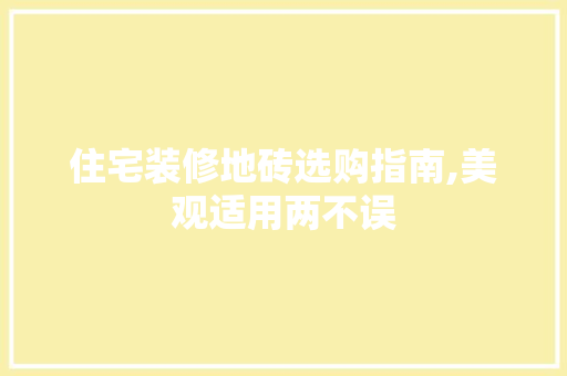 住宅装修地砖选购指南,美观适用两不误(装修地砖的选择)