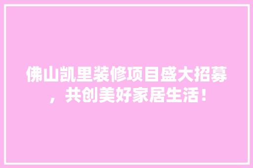 佛山凯里装修项目盛大招募，共创美好家居生活！ 佛山凯里装修项目盛大招募，共创美好家居生活！ MI家设计指南