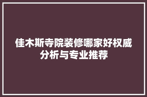 佳木斯寺院装修哪家好权威分析与专业推荐 佳木斯寺院装修哪家好权威分析与专业推荐 MI家公司推荐