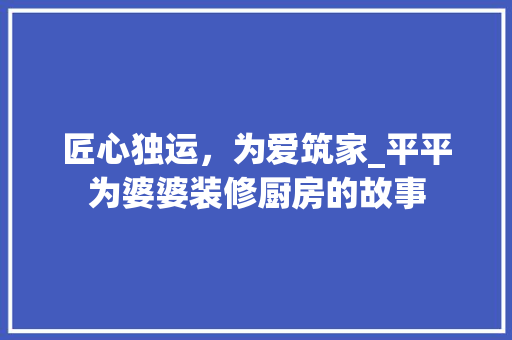 匠心独运，为爱筑家_平平为婆婆装修厨房的故事 匠心独运，为爱筑家_平平为婆婆装修厨房的故事 MI家装修经验
