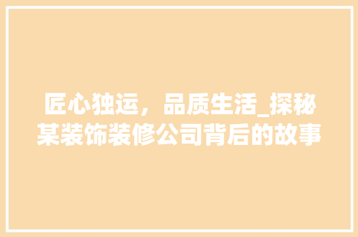 匠心独运，品质生活_探秘某装饰装修公司背后的故事 匠心独运，品质生活_探秘某装饰装修公司背后的故事 MI家装修经验
