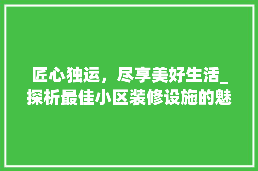 匠心独运，尽享美好生活_探析最佳小区装修设施的魅力 匠心独运，尽享美好生活_探析最佳小区装修设施的魅力 MI家设计指南