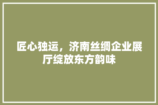 匠心独运，济南丝绸企业展厅绽放东方韵味 匠心独运，济南丝绸企业展厅绽放东方韵味 MI家设计百科