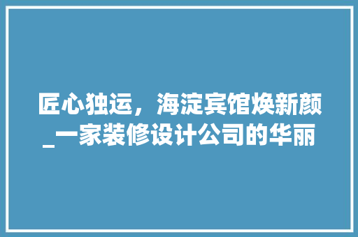 匠心独运，海淀宾馆焕新颜_一家装修设计公司的华丽蜕变 匠心独运，海淀宾馆焕新颜_一家装修设计公司的华丽蜕变 MI家公司推荐