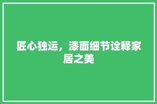 匠心独运，漆面细节诠释家居之美 匠心独运，漆面细节诠释家居之美 MI家设计指南