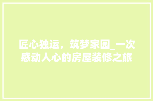匠心独运，筑梦家园_一次感动人心的房屋装修之旅 匠心独运，筑梦家园_一次感动人心的房屋装修之旅 MI家装修经验