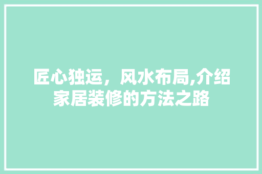匠心独运，风水布局,介绍家居装修的方法之路 匠心独运，风水布局,介绍家居装修的方法之路 MI家设计指南