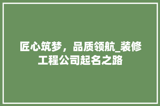 匠心筑梦，品质领航_装修工程公司起名之路 匠心筑梦，品质领航_装修工程公司起名之路 MI家设计百科