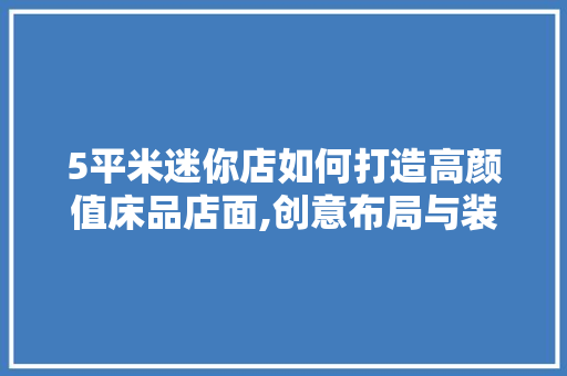 5平米迷你店如何打造高颜值床品店面,创意布局与装修方法(床品店铺装修简单)