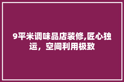 9平米调味品店装修,匠心独运，空间利用极致 9平米调味品店装修,匠心独运，空间利用极致 MI家设计百科