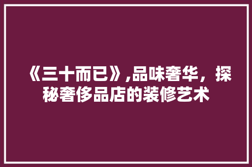 《三十而已》,品味奢华，探秘奢侈品店的装修艺术(三十而已奢侈品店原型)