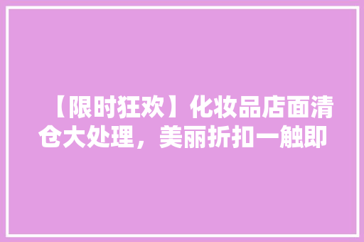 【限时狂欢】化妆品店面清仓大处理，美丽折扣一触即达！ 【限时狂欢】化妆品店面清仓大处理，美丽折扣一触即达！ MI家设计百科